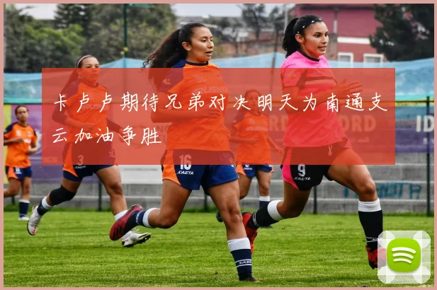 卡卢卢期待兄弟对决明天为南通支云加油争胜