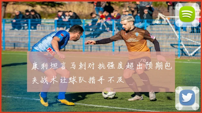 康利坦言马刺对抗强度超出预期包夹战术让球队措手不及