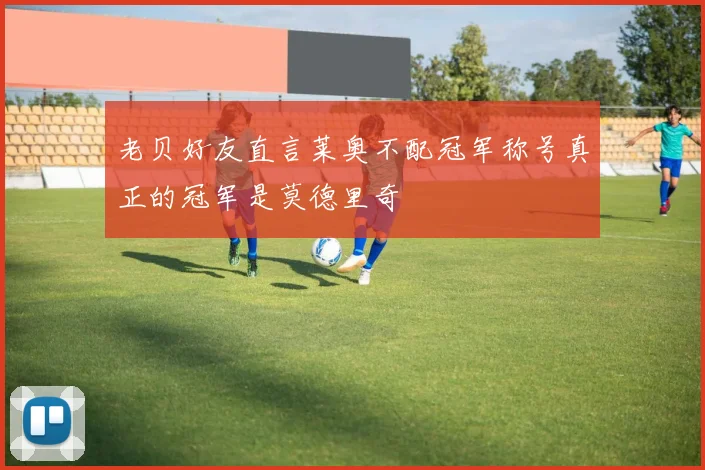老贝好友直言莱奥不配冠军称号真正的冠军是莫德里奇