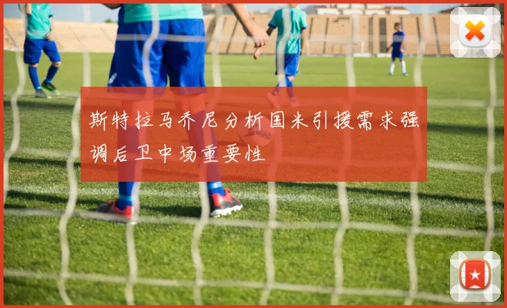 斯特拉马乔尼分析国米引援需求强调后卫中场重要性