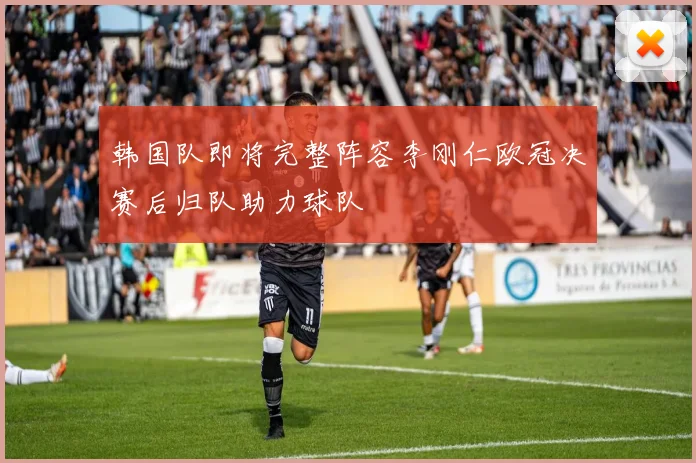 韩国队即将完整阵容李刚仁欧冠决赛后归队助力球队