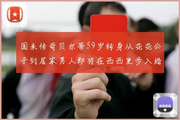 国米传奇贝尔蒂59岁转身从花花公子到居家男人即将在西西里步入婚姻殿堂