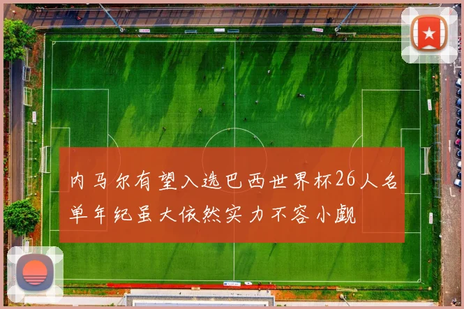 内马尔有望入选巴西世界杯26人名单年纪虽大依然实力不容小觑