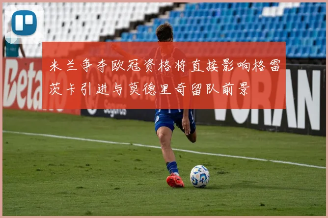 米兰争夺欧冠资格将直接影响格雷茨卡引进与莫德里奇留队前景