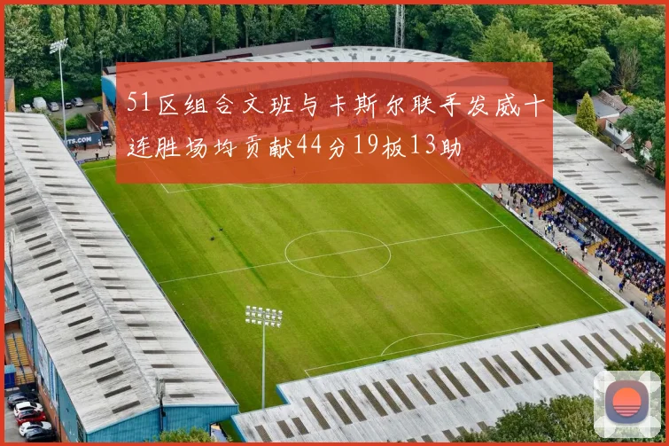 51区组合文班与卡斯尔联手发威十连胜场均贡献44分19板13助