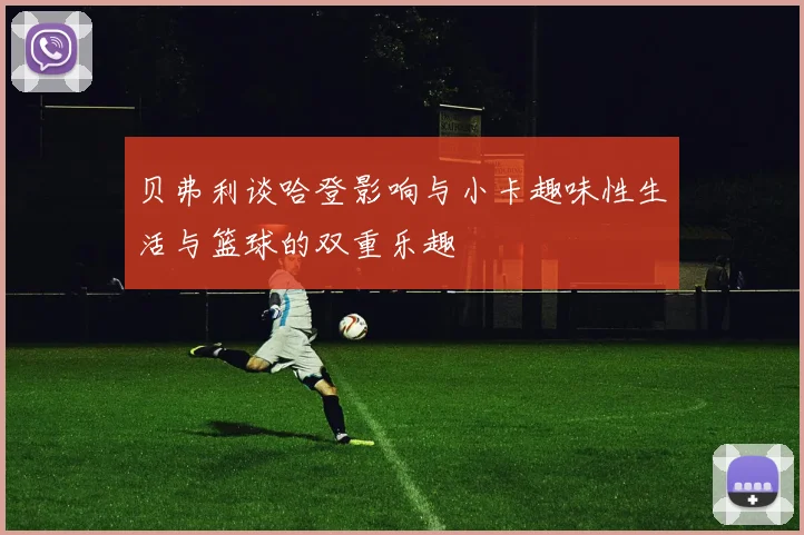 贝弗利谈哈登影响与小卡趣味性生活与篮球的双重乐趣
