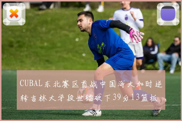 CUBAL东北赛区首战中国海大加时逆转吉林大学段世镭砍下39分13篮板5助攻