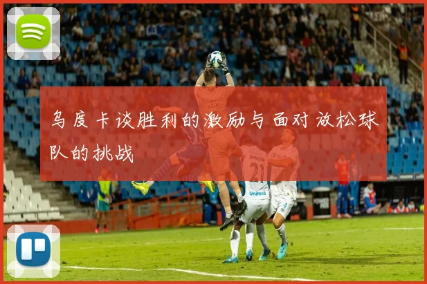 乌度卡谈胜利的激励与面对放松球队的挑战