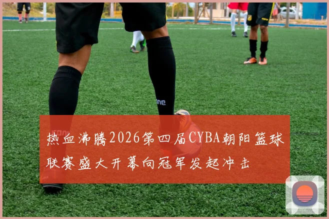 热血沸腾2026第四届CYBA朝阳篮球联赛盛大开幕向冠军发起冲击