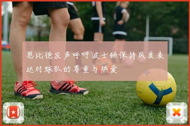 恩比德发声呼吁波士顿保持风度表达对球队的尊重与热爱