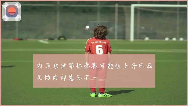 内马尔世界杯参赛可能性上升巴西足协内部意见不一