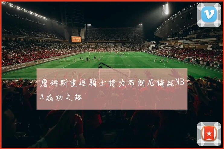 詹姆斯重返骑士将为布朗尼铺就NBA成功之路
