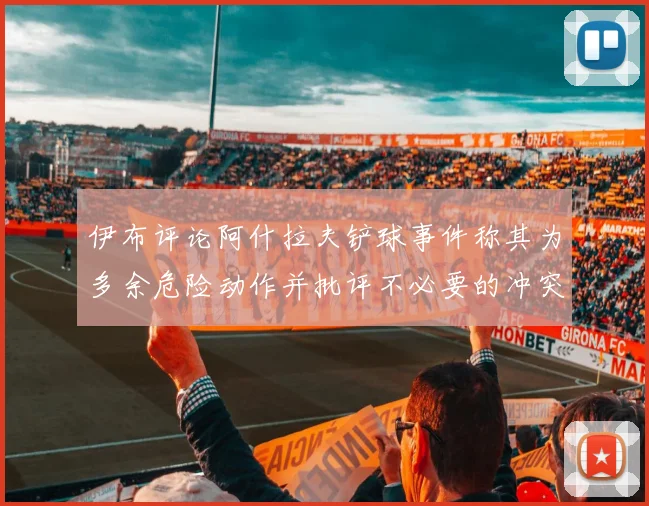 伊布评论阿什拉夫铲球事件称其为多余危险动作并批评不必要的冲突