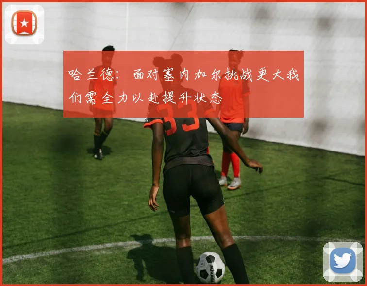 哈兰德：面对塞内加尔挑战更大我们需全力以赴提升状态