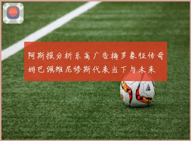 阿斯报分析乐高广告梅罗象征传奇姆巴佩维尼修斯代表当下与未来