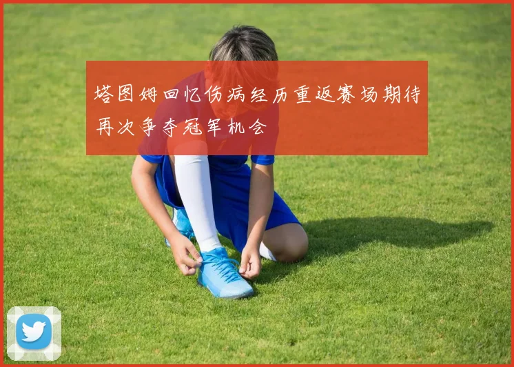 塔图姆回忆伤病经历重返赛场期待再次争夺冠军机会