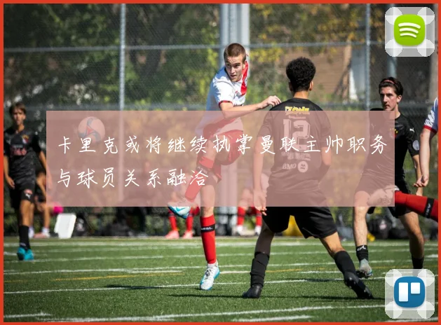 卡里克或将继续执掌曼联主帅职务与球员关系融洽