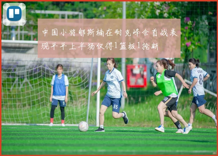 中国小将郇斯楠在耐克峰会首战表现平平上半场仅得1篮板1抢断