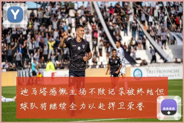 迪马塔感慨主场不败记录被终结但球队将继续全力以赴捍卫荣誉