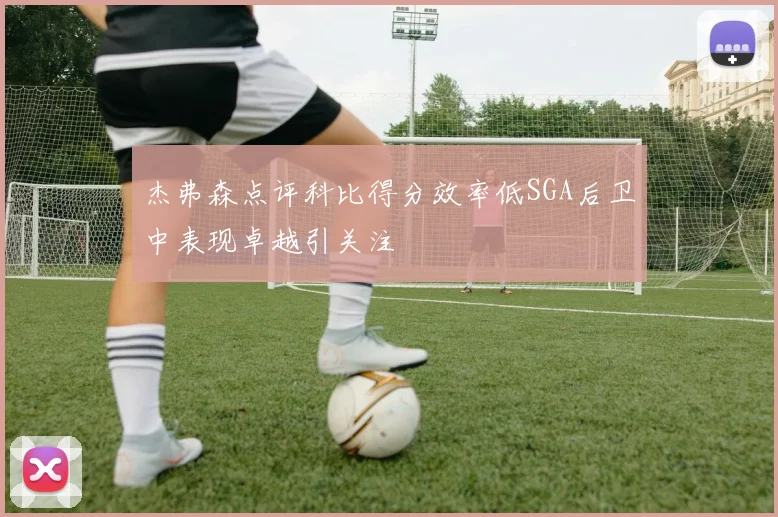 杰弗森点评科比得分效率低SGA后卫中表现卓越引关注