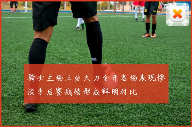 骑士主场三分火力全开客场表现惨淡季后赛战绩形成鲜明对比