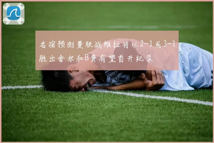 名宿预测曼联战维拉将以2-1或3-1胜出舍尔和B费有望首开纪录